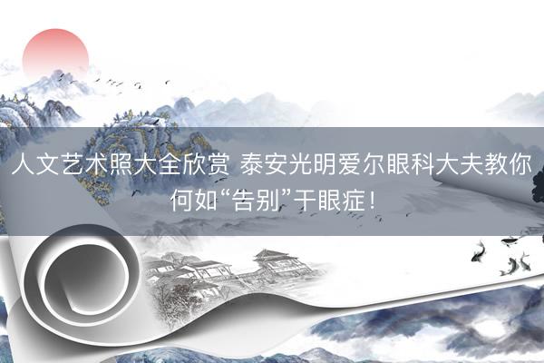 人文艺术照大全欣赏 泰安光明爱尔眼科大夫教你何如“告别”干眼症！