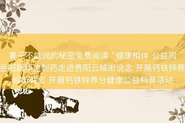 妻子不能说的秘密免费阅读 “健康相伴 公益同业 ”贵阳站第二期｜岳阳新华达制药走进贵阳云城街说念 开展钙铁锌养分健康公益科普活动