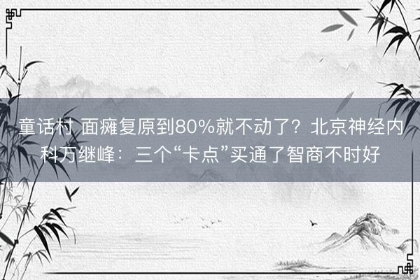 童话村 面瘫复原到80%就不动了？北京神经内科万继峰：三个“卡点”买通了智商不时好