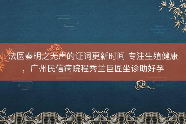 法医秦明之无声的证词更新时间 专注生殖健康，广州民信病院程秀兰巨匠坐诊助好孕