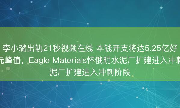 李小璐出轨21秒视频在线 本钱开支将达5.25亿好意思元峰值，Eagle Materials怀俄明水泥厂扩建进入冲刺阶段