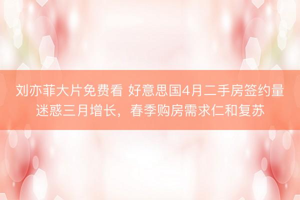 刘亦菲大片免费看 好意思国4月二手房签约量迷惑三月增长，春季购房需求仁和复苏