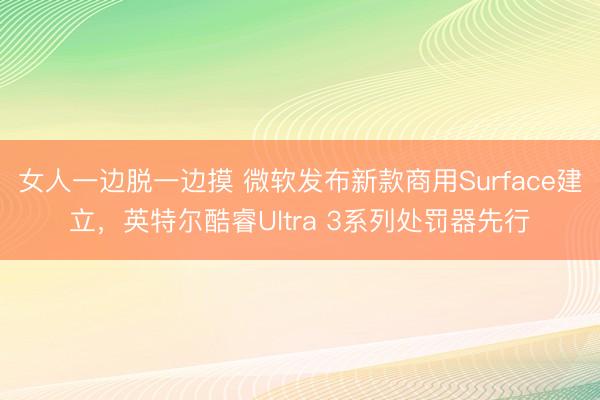 女人一边脱一边摸 微软发布新款商用Surface建立，英特尔酷睿Ultra 3系列处罚器先行