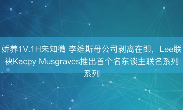 娇养1V.1H宋知微 李维斯母公司剥离在即，Lee联袂Kacey Musgraves推出首个名东谈主联名系列