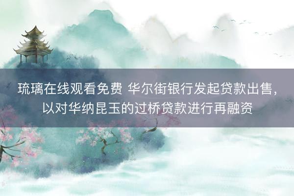 琉璃在线观看免费 华尔街银行发起贷款出售，以对华纳昆玉的过桥贷款进行再融资