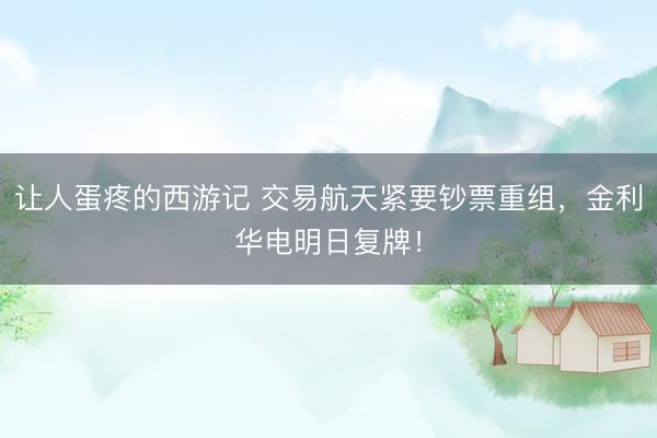 让人蛋疼的西游记 交易航天紧要钞票重组，金利华电明日复牌！