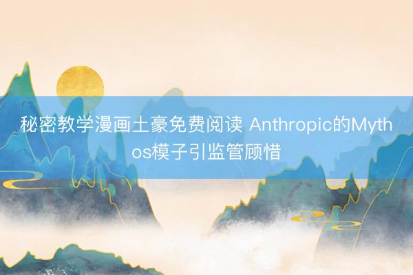 秘密教学漫画土豪免费阅读 Anthropic的Mythos模子引监管顾惜