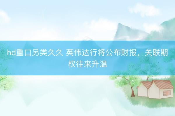 hd重口另类久久 英伟达行将公布财报，关联期权往来升温