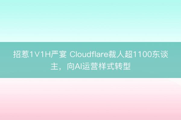 招惹1∨1H严宴 Cloudflare裁人超1100东谈主，向AI运营样式转型
