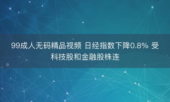 99成人无码精品视频 日经指数下降0.8% 受科技股和金融股株连