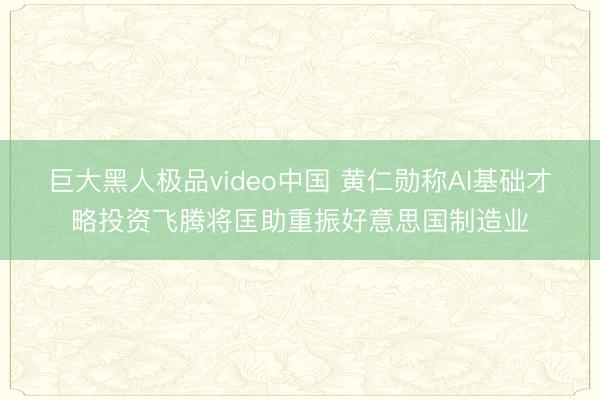 巨大黑人极品video中国 黄仁勋称AI基础才略投资飞腾将匡助重振好意思国制造业