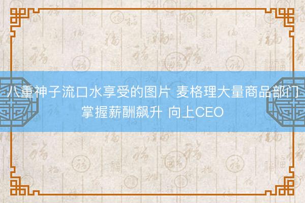 八重神子流口水享受的图片 麦格理大量商品部门掌握薪酬飙升 向上CEO