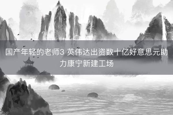国产年轻的老师3 英伟达出资数十亿好意思元助力康宁新建工场