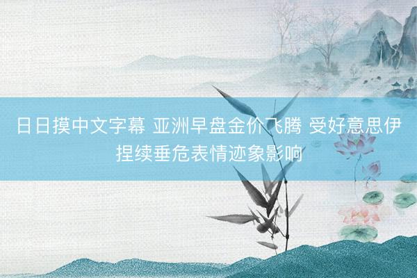 日日摸中文字幕 亚洲早盘金价飞腾 受好意思伊捏续垂危表情迹象影响