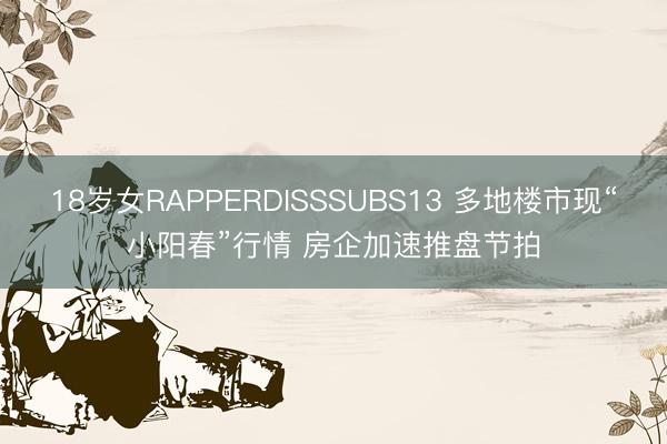 18岁女RAPPERDISSSUBS13 多地楼市现“小阳春”行情 房企加速推盘节拍