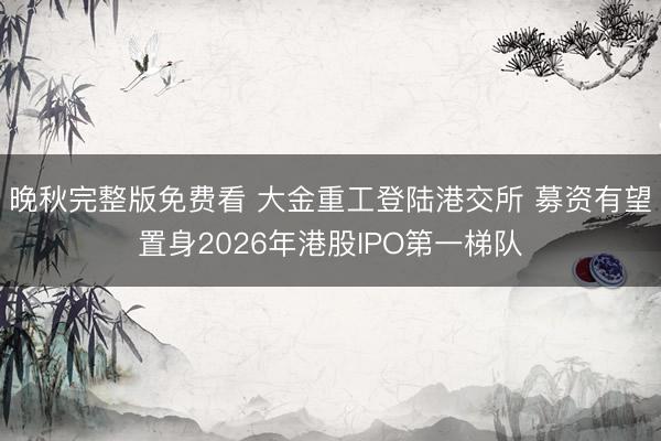 晚秋完整版免费看 大金重工登陆港交所 募资有望置身2026年港股IPO第一梯队