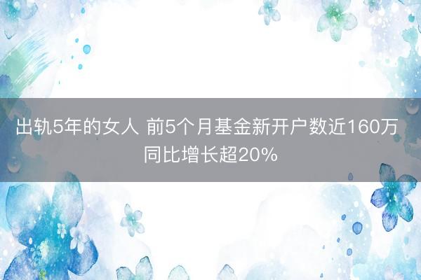 出轨5年的女人 前5个月基金新开户数近160万 同比增长超20%