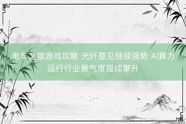 电车之狼游戏攻略 光纤意见继续强势 AI算力运行行业景气度握续攀升