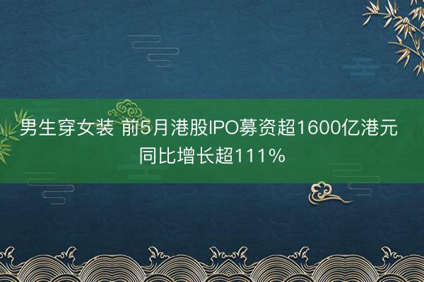 男生穿女装 前5月港股IPO募资超1600亿港元 同比增长超111%