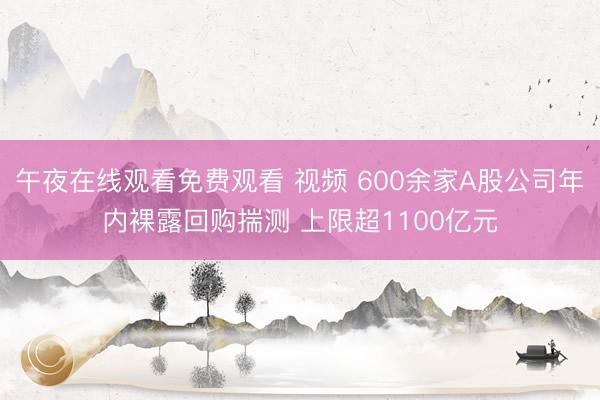 午夜在线观看免费观看 视频 600余家A股公司年内裸露回购揣测 上限超1100亿元