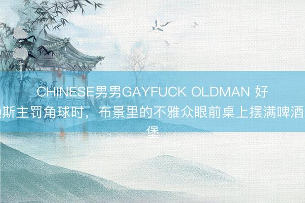 CHINESE男男GAYFUCK OLDMAN 好怪赖斯主罚角球时，布景里的不雅众眼前桌上摆满啤酒汉堡