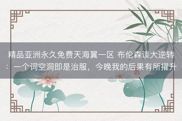 精品亚洲永久免费天海翼一区 布伦森谈大逆转：一个词空洞即是治服，今晚我的后果有所擢升
