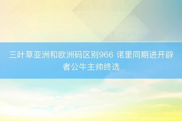 三叶草亚洲和欧洲码区别966 诺里同期进开辟者公牛主帅终选