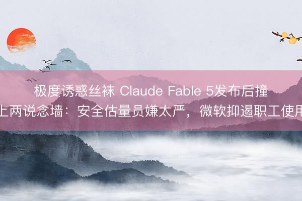 极度诱惑丝袜 Claude Fable 5发布后撞上两说念墙：安全估量员嫌太严，微软抑遏职工使用
