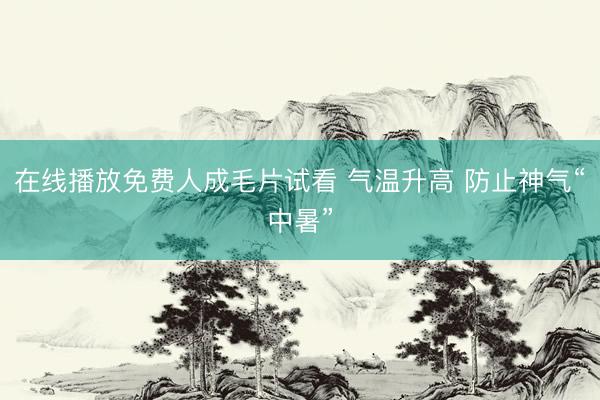 在线播放免费人成毛片试看 气温升高 防止神气“中暑”
