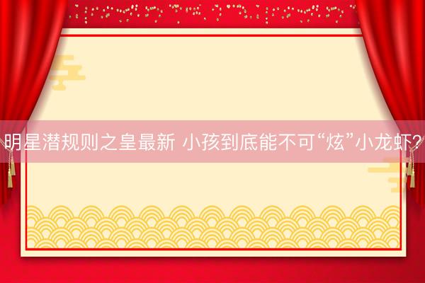 明星潜规则之皇最新 小孩到底能不可“炫”小龙虾？