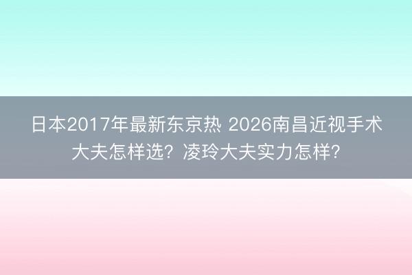 日本2017年最新东京热 2026南昌近视手术大夫怎样选？凌玲大夫实力怎样？
