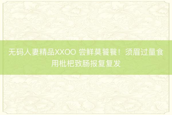 无码人妻精品XXOO 尝鲜莫饕餮！须眉过量食用枇杷致肠报复复发