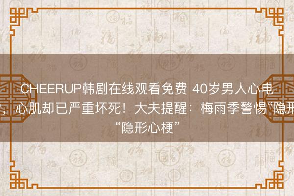 CHEERUP韩剧在线观看免费 40岁男人心电图平常，心肌却已严重坏死！大夫提醒：梅雨季警惕“隐形心梗”