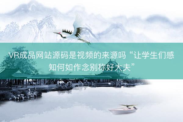 VR成品网站源码是视频的来源吗 “让学生们感知何如作念别称好大夫”