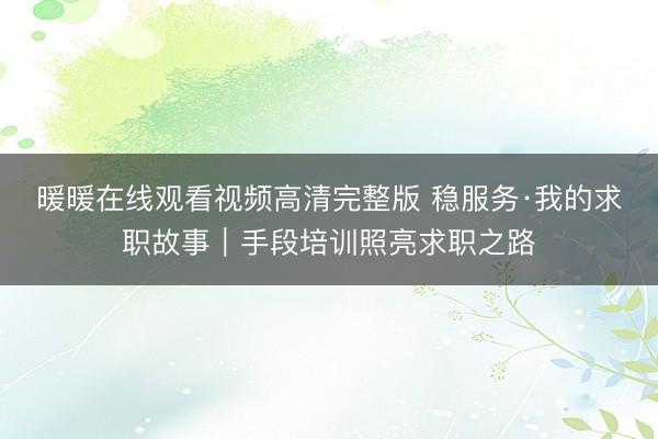 暖暖在线观看视频高清完整版 稳服务·我的求职故事｜手段培训照亮求职之路