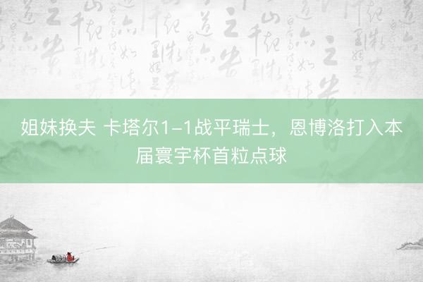 姐妹换夫 卡塔尔1-1战平瑞士，恩博洛打入本届寰宇杯首粒点球