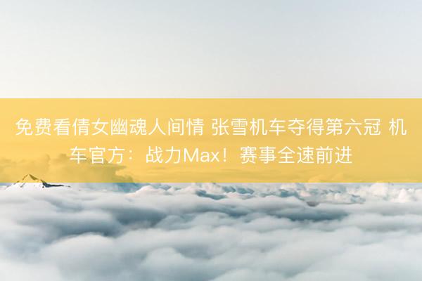 免费看倩女幽魂人间情 张雪机车夺得第六冠 机车官方：战力Max！赛事全速前进