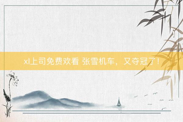 xl上司免费欢看 张雪机车，又夺冠了！