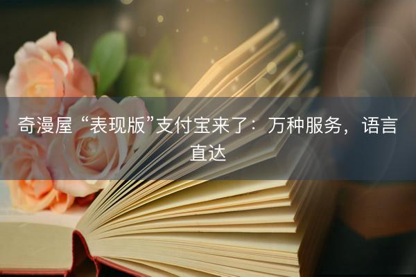 奇漫屋 “表现版”支付宝来了：万种服务，语言直达