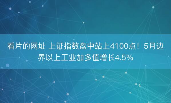 看片的网址 上证指数盘中站上4100点！5月边界以上工业加多值增长4.5%