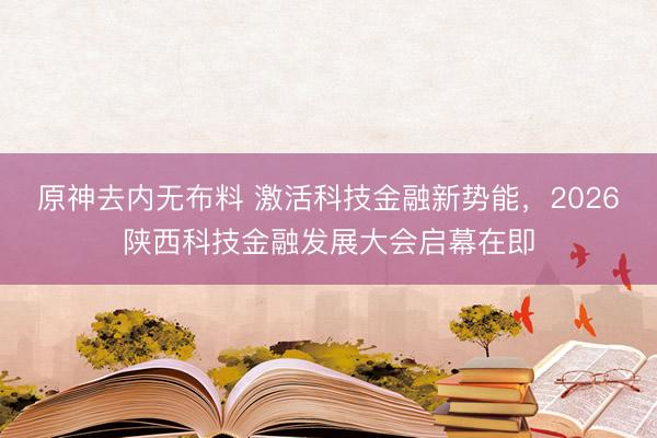 原神去内无布料 激活科技金融新势能，2026陕西科技金融发展大会启幕在即