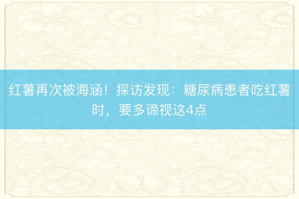 红薯再次被海涵！探访发现：糖尿病患者吃红薯时，要多谛视这4点