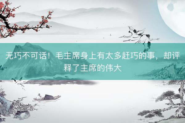 无巧不可话！毛主席身上有太多赶巧的事，却评释了主席的伟大