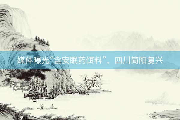 媒体曝光“含安眠药饵料”，四川简阳复兴