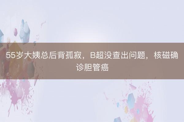 55岁大姨总后背孤寂，B超没查出问题，核磁确诊胆管癌