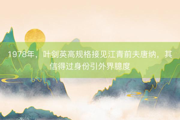 1978年，叶剑英高规格接见江青前夫唐纳，其信得过身份引外界臆度