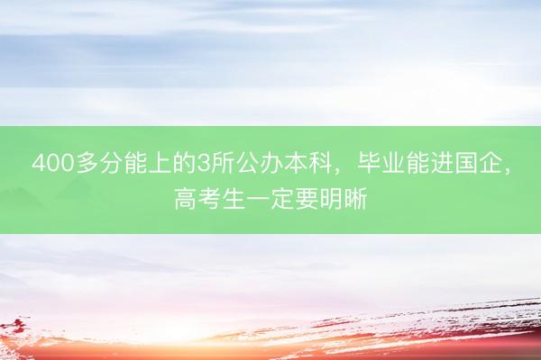 400多分能上的3所公办本科,毕业能进国企,高考生一定要明晰