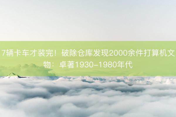 7辆卡车才装完！破除仓库发现2000余件打算机文物：卓著1930-1980年代