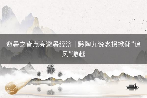 避暑之皆点亮避暑经济 | 黔陶九说念拐掀翻“追风”激越