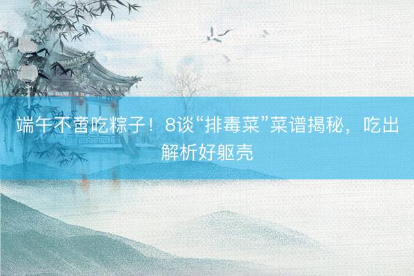 端午不啻吃粽子！8谈“排毒菜”菜谱揭秘，吃出解析好躯壳
